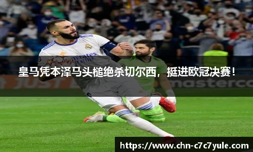 皇马凭本泽马头槌绝杀切尔西，挺进欧冠决赛！