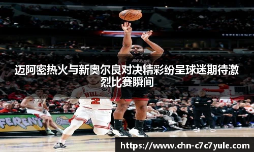 迈阿密热火与新奥尔良对决精彩纷呈球迷期待激烈比赛瞬间