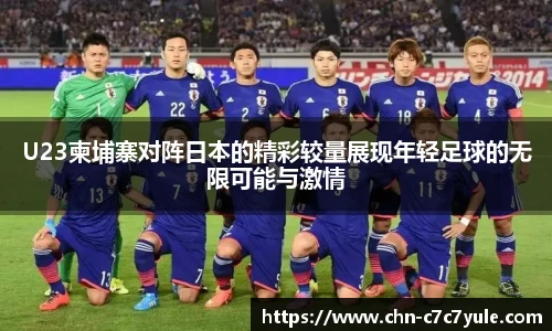 U23柬埔寨对阵日本的精彩较量展现年轻足球的无限可能与激情